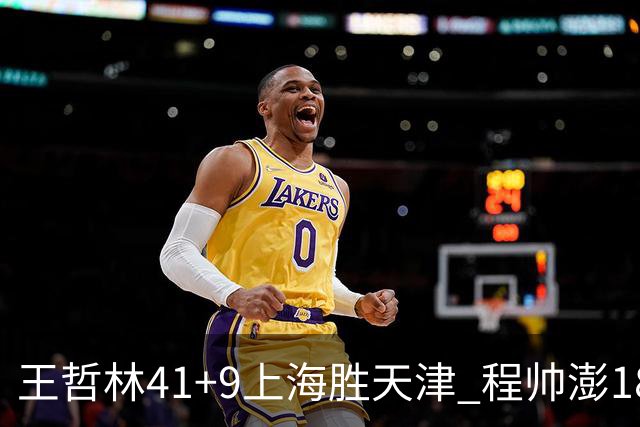 王哲林41+9上海胜天津 程帅澎18分浙江胜宁波