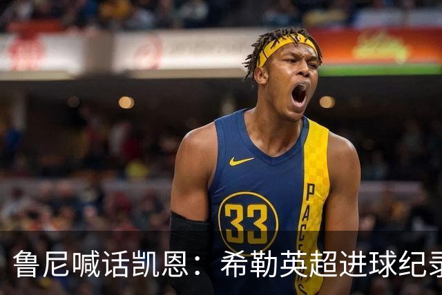 鲁尼喊话凯恩：希勒英超进球纪录等你打破，快回帮曼联重返巅峰吧