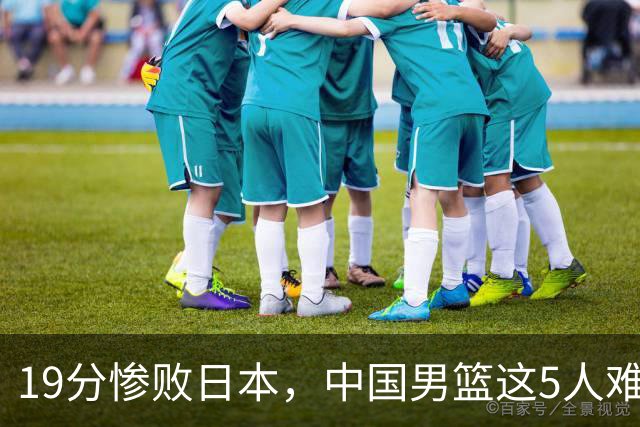 19分惨败日本，中国男篮这5人难辞其咎，输球绝非是一个人的责任